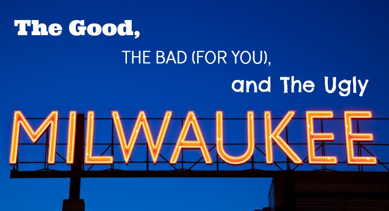 Milwaukee’s Good, Bad (for You), and Ugly